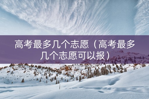 高考最多几个志愿（高考最多几个志愿可以报）