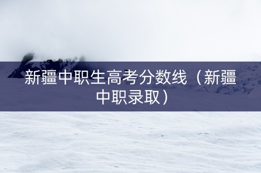新疆中职生高考分数线（新疆中职录取）