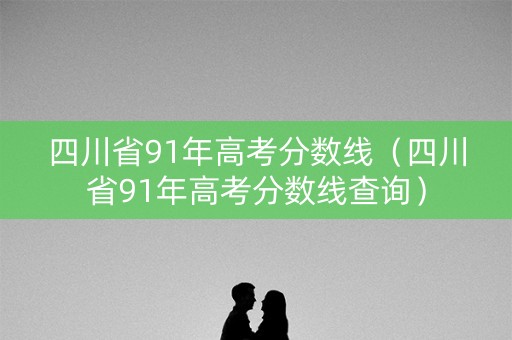四川省91年高考分数线（四川省91年高考分数线查询）