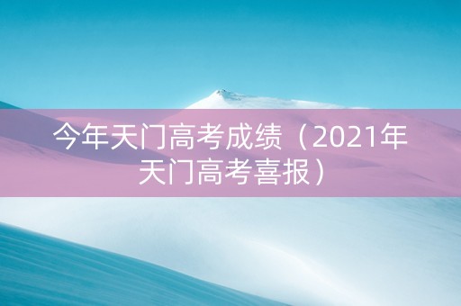 今年天门高考成绩（2021年天门高考喜报）