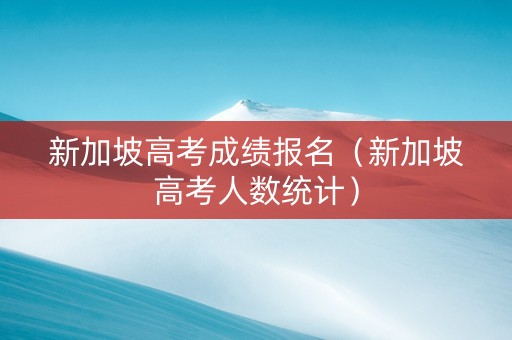 新加坡高考成绩报名（新加坡高考人数统计）