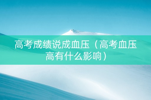 高考成绩说成血压（高考血压高有什么影响）