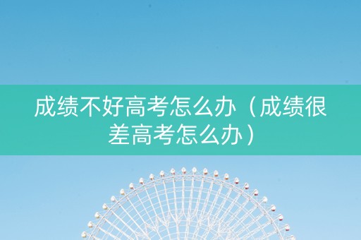 成绩不好高考怎么办（成绩很差高考怎么办）