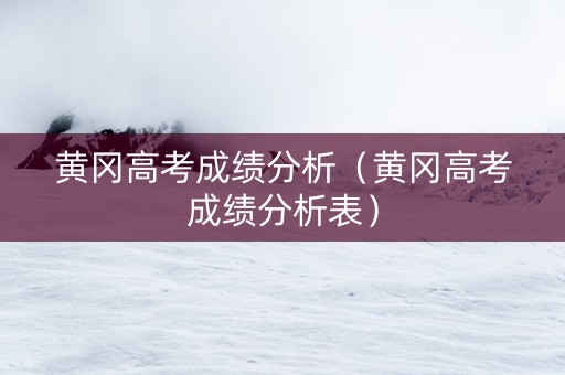 黄冈高考成绩分析（黄冈高考成绩分析表）