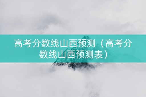 高考分数线山西预测（高考分数线山西预测表）