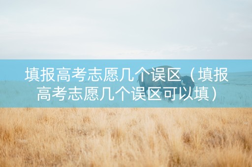 填报高考志愿几个误区（填报高考志愿几个误区可以填）