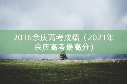 2016余庆高考成绩（2021年余庆高考最高分）