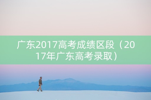 广东2017高考成绩区段（2017年广东高考录取）