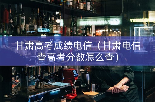 甘肃高考成绩电信（甘肃电信查高考分数怎么查）