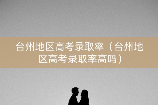 台州地区高考录取率（台州地区高考录取率高吗）