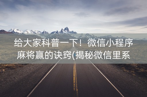 给大家科普一下！微信小程序麻将赢的诀窍(揭秘微信里系统发好牌)