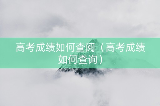 高考成绩如何查阅（高考成绩如何查询）