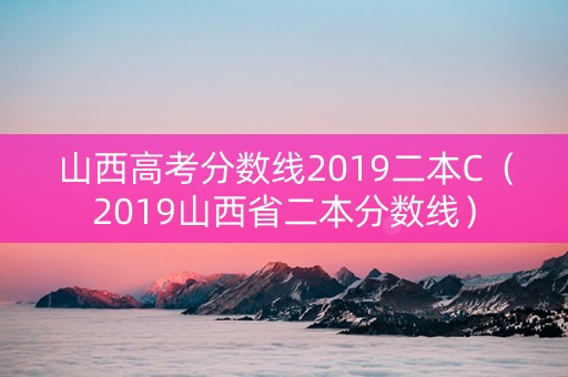 山西高考分数线2019二本C（2019山西省二本分数线）