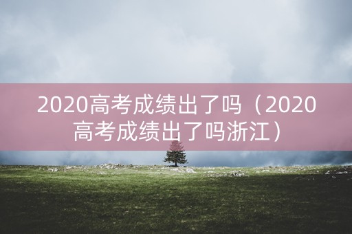 2020高考成绩出了吗（2020高考成绩出了吗浙江）