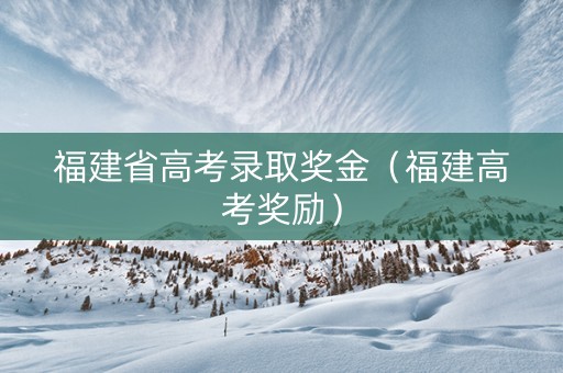 福建省高考录取奖金（福建高考奖励）