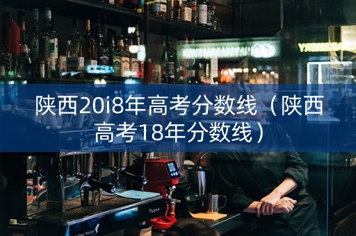 陕西20i8年高考分数线（陕西高考18年分数线）