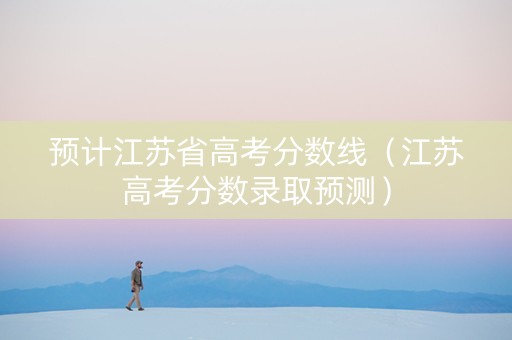 预计江苏省高考分数线（江苏高考分数录取预测）