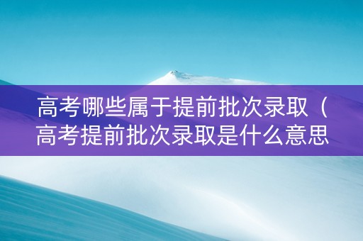 高考哪些属于提前批次录取（高考提前批次录取是什么意思院校有哪些）