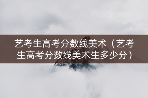 艺考生高考分数线美术（艺考生高考分数线美术生多少分）