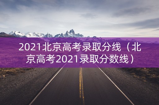 2021北京高考录取分线（北京高考2021录取分数线）