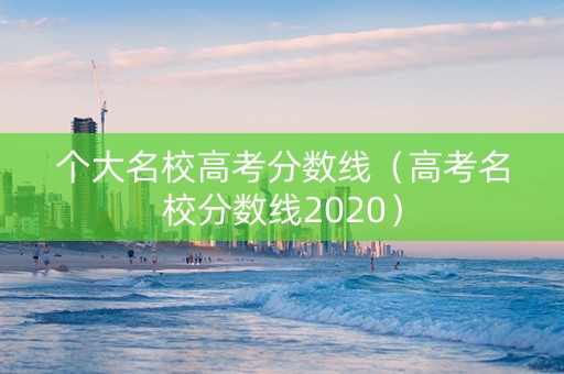 个大名校高考分数线（高考名校分数线2020）
