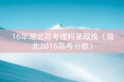 16年湖北高考理科录取线（湖北2016高考分数）