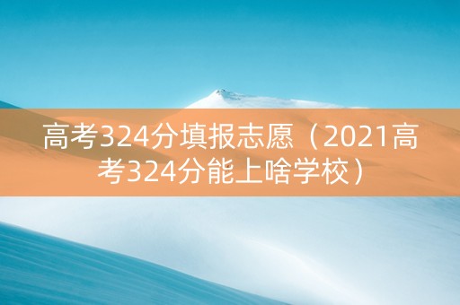 高考324分填报志愿（2021高考324分能上啥学校）