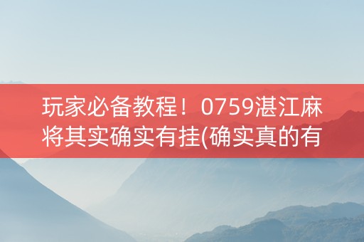 玩家必备教程！0759湛江麻将其实确实有挂(确实真的有挂)