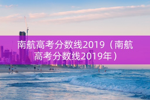 南航高考分数线2019（南航高考分数线2019年）