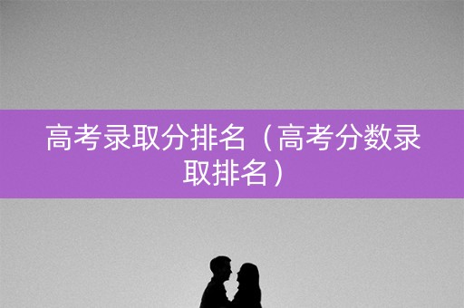 高考录取分排名（高考分数录取排名）
