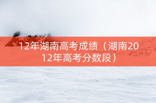 12年湖南高考成绩（湖南2012年高考分数段）