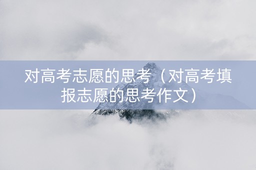 对高考志愿的思考（对高考填报志愿的思考作文）
