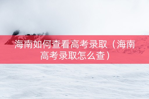海南如何查看高考录取（海南高考录取怎么查）