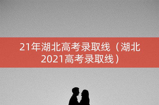21年湖北高考录取线（湖北2021高考录取线）