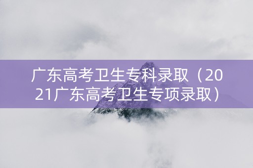 广东高考卫生专科录取（2021广东高考卫生专项录取）