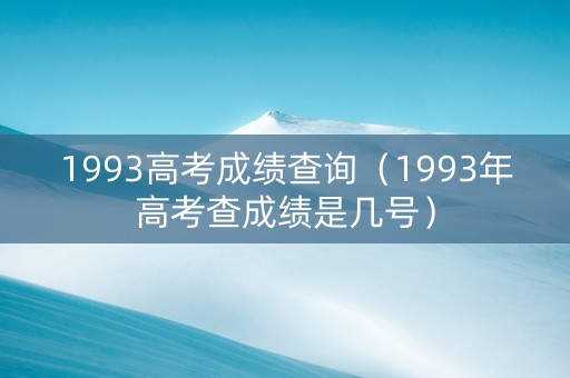 1993高考成绩查询（1993年高考查成绩是几号）