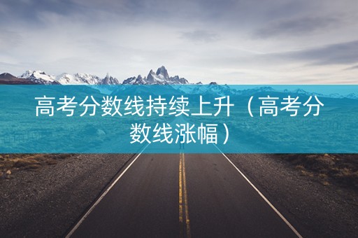 高考分数线持续上升（高考分数线涨幅）