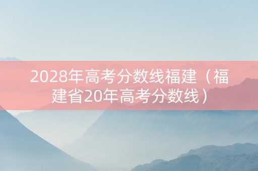 2028年高考分数线福建（福建省20年高考分数线）