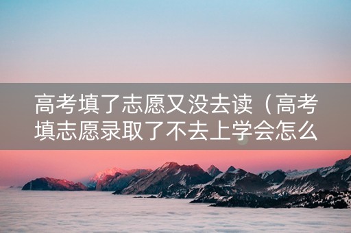 高考填了志愿又没去读（高考填志愿录取了不去上学会怎么样）