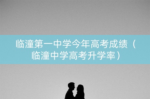临潼第一中学今年高考成绩（临潼中学高考升学率）