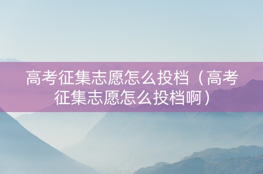高考征集志愿怎么投档（高考征集志愿怎么投档啊）