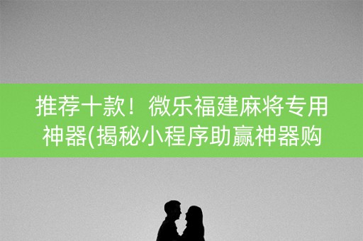 推荐十款！微乐福建麻将专用神器(揭秘小程序助赢神器购买)