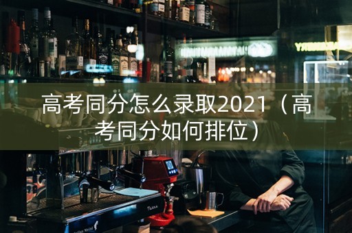 高考同分怎么录取2021（高考同分如何排位）