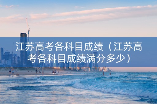 江苏高考各科目成绩（江苏高考各科目成绩满分多少）