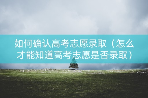 如何确认高考志愿录取（怎么才能知道高考志愿是否录取）