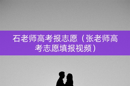石老师高考报志愿（张老师高考志愿填报视频）