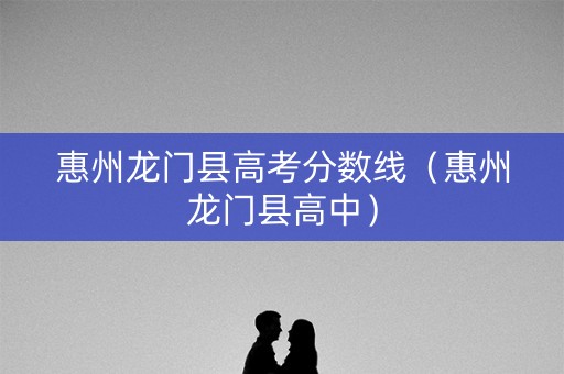 惠州龙门县高考分数线（惠州龙门县高中）