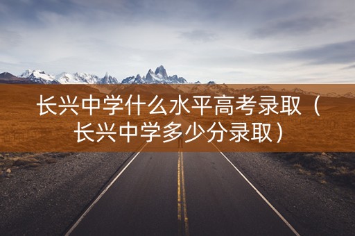 长兴中学什么水平高考录取（长兴中学多少分录取）