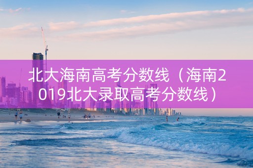 北大海南高考分数线（海南2019北大录取高考分数线）