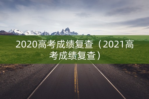 2020高考成绩复查（2021高考成绩复查）